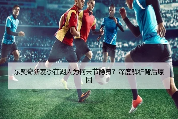 东契奇新赛季在湖人为何末节隐身？深度解析背后原因