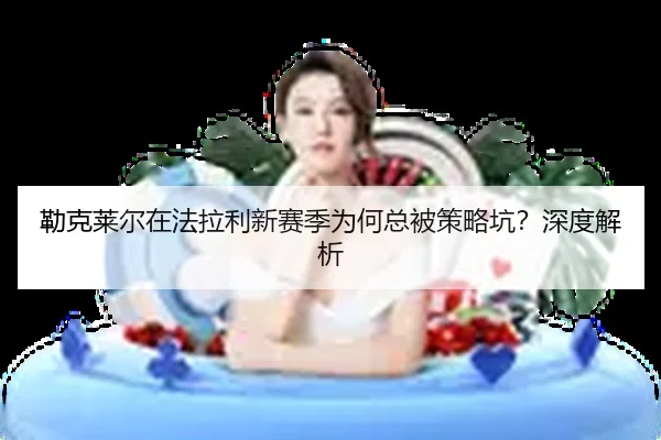 勒克莱尔在法拉利新赛季为何总被策略坑？深度解析