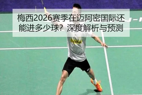 梅西2026赛季在迈阿密国际还能进多少球？深度解析与预测