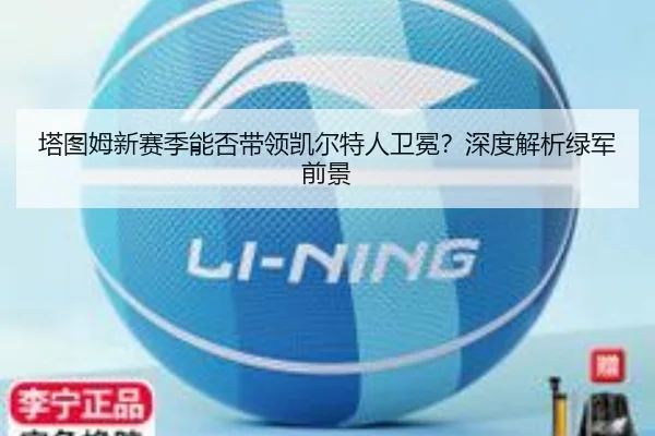 塔图姆新赛季能否带领凯尔特人卫冕？深度解析绿军前景