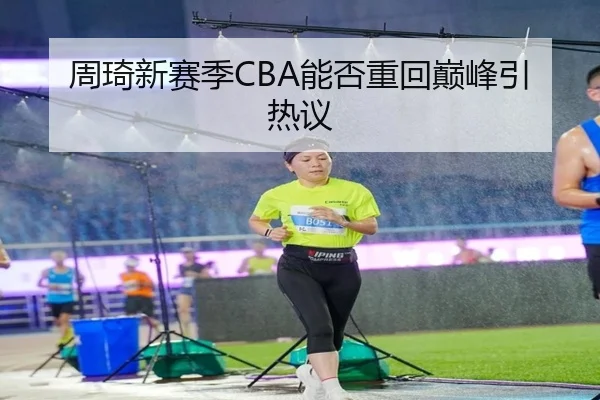 周琦新赛季CBA能否重回巅峰引热议