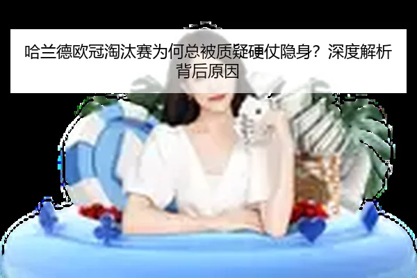 哈兰德欧冠淘汰赛为何总被质疑硬仗隐身？深度解析背后原因