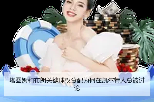 塔图姆和布朗关键球权分配为何在凯尔特人总被讨论