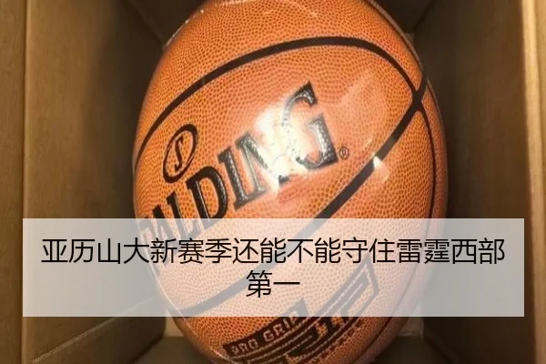 亚历山大新赛季还能不能守住雷霆西部第一